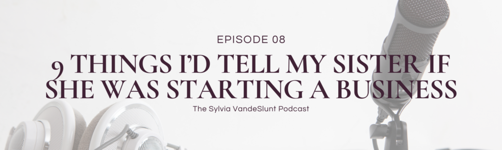 Header image for blog post. Says "Episode 08 - 9 Things I'd Tell My Sister If She Was Starting a Business - The Sylvia VandeSlunt Podcast"