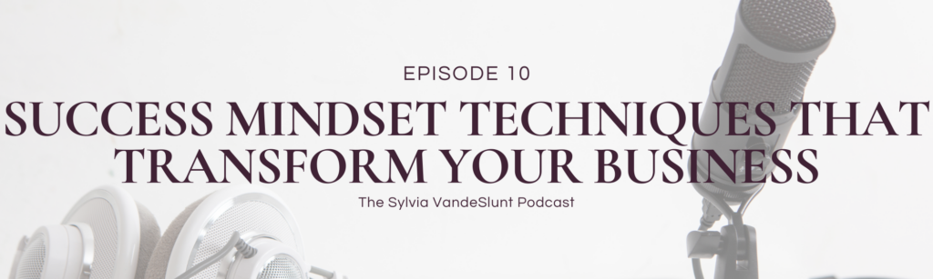 Header image for blog post. Says "Episode 10 - Success Mindset Techniques That Transform Your Business - The Sylvia VandeSlunt Podcast"